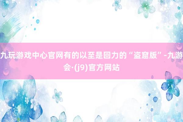 九玩游戏中心官网有的以至是回力的“盗窟版”-九游会·(j9)官方网站