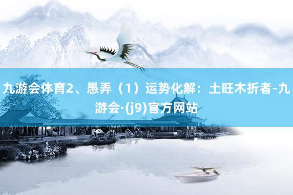 九游会体育2、愚弄（1）运势化解：土旺木折者-九游会·(j9)官方网站