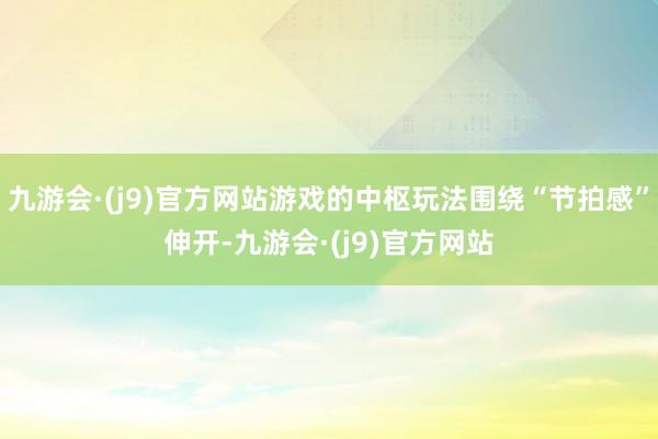 九游会·(j9)官方网站游戏的中枢玩法围绕“节拍感”伸开-九游会·(j9)官方网站