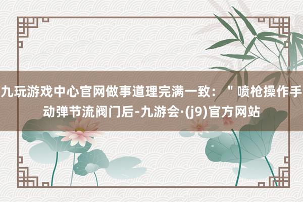 九玩游戏中心官网做事道理完满一致：＂喷枪操作手动弹节流阀门后-九游会·(j9)官方网站