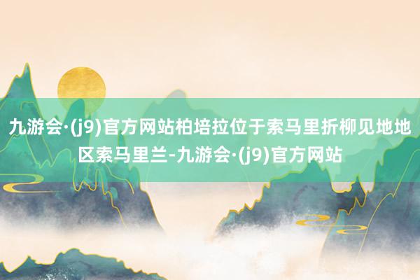 九游会·(j9)官方网站柏培拉位于索马里折柳见地地区索马里兰-九游会·(j9)官方网站