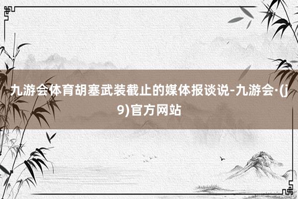 九游会体育胡塞武装截止的媒体报谈说-九游会·(j9)官方网站