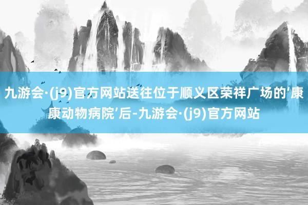 九游会·(j9)官方网站送往位于顺义区荣祥广场的‘康康动物病院’后-九游会·(j9)官方网站