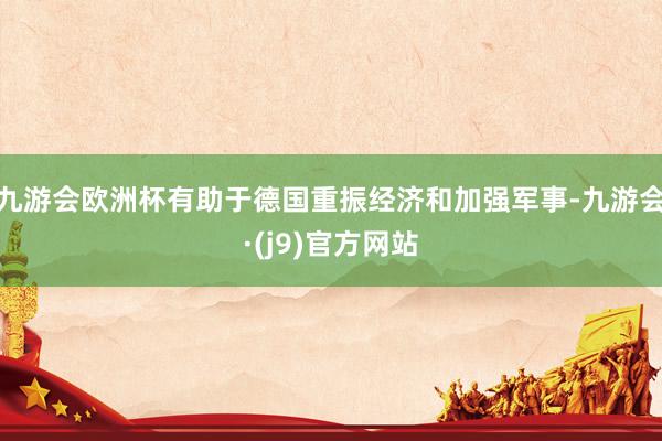 九游会欧洲杯有助于德国重振经济和加强军事-九游会·(j9)官方网站