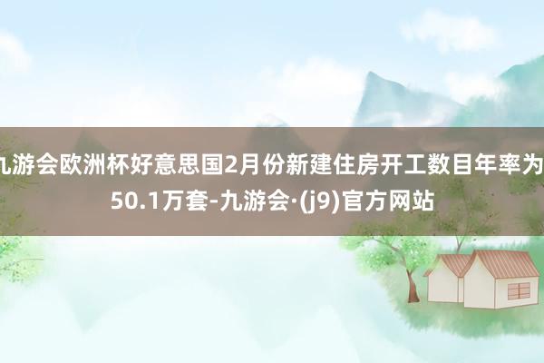 九游会欧洲杯好意思国2月份新建住房开工数目年率为150.1万套-九游会·(j9)官方网站