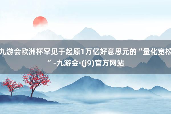 九游会欧洲杯罕见于起原1万亿好意思元的“量化宽松”-九游会·(j9)官方网站