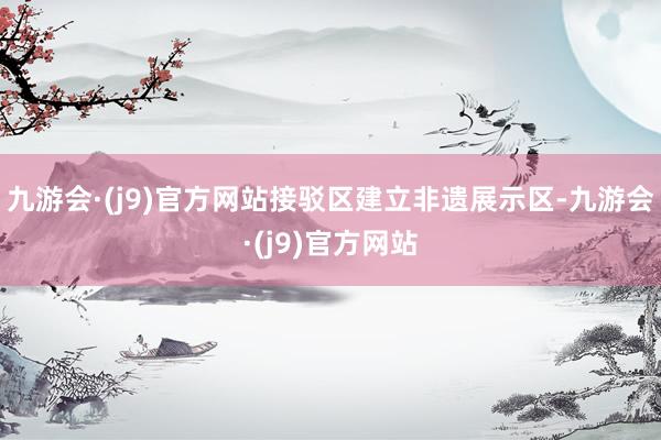 九游会·(j9)官方网站接驳区建立非遗展示区-九游会·(j9)官方网站