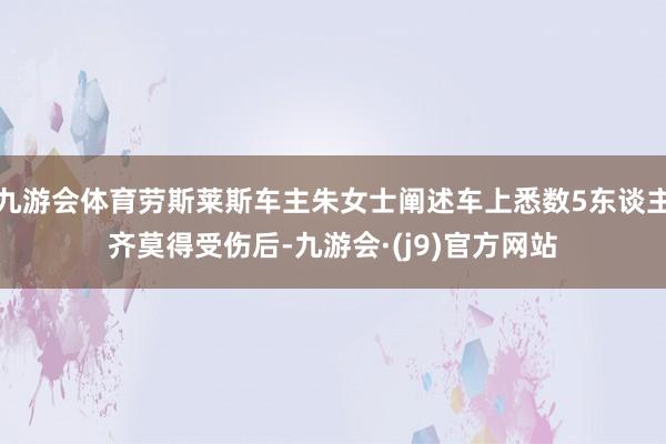 九游会体育劳斯莱斯车主朱女士阐述车上悉数5东谈主齐莫得受伤后-九游会·(j9)官方网站