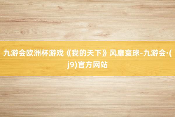 九游会欧洲杯游戏《我的天下》风靡寰球-九游会·(j9)官方网站