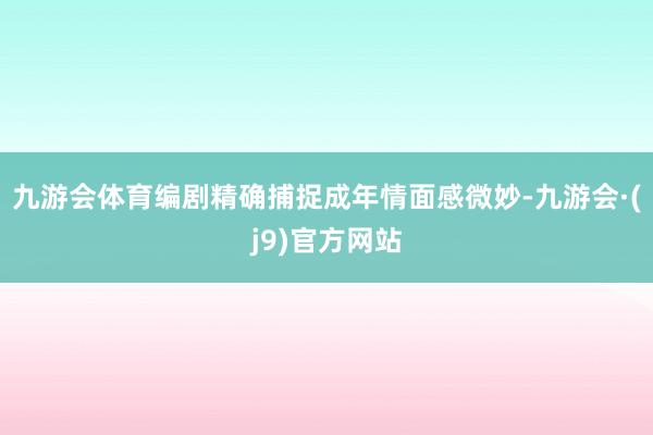 九游会体育编剧精确捕捉成年情面感微妙-九游会·(j9)官方网站