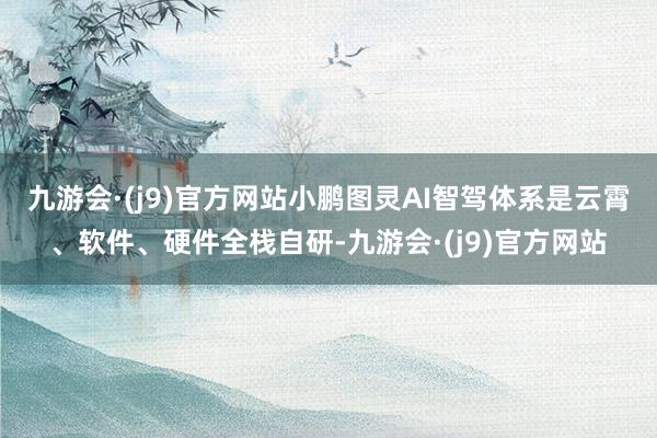 九游会·(j9)官方网站小鹏图灵AI智驾体系是云霄、软件、硬件全栈自研-九游会·(j9)官方网站