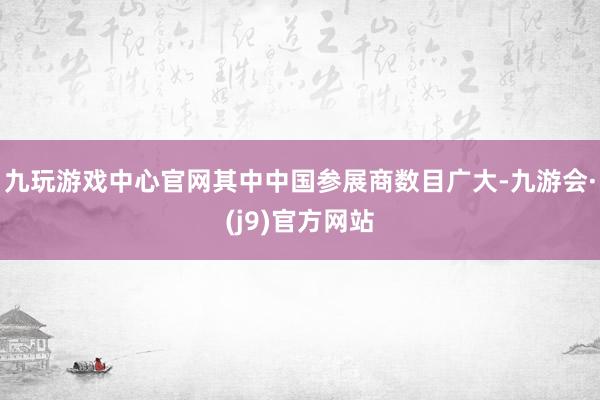 九玩游戏中心官网其中中国参展商数目广大-九游会·(j9)官方网站