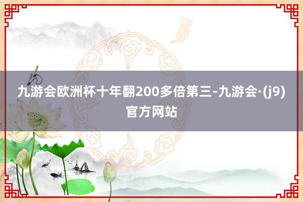 九游会欧洲杯十年翻200多倍　　第三-九游会·(j9)官方网站