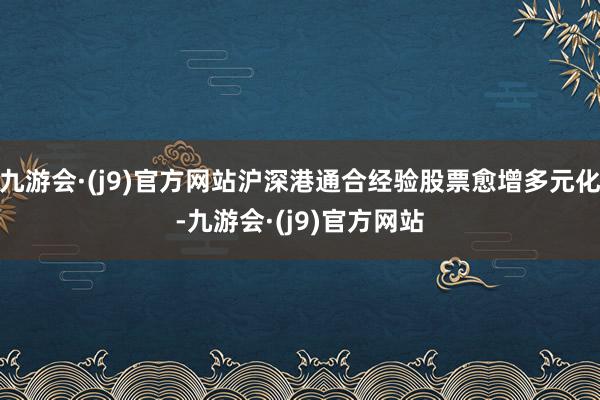九游会·(j9)官方网站沪深港通合经验股票愈增多元化-九游会·(j9)官方网站