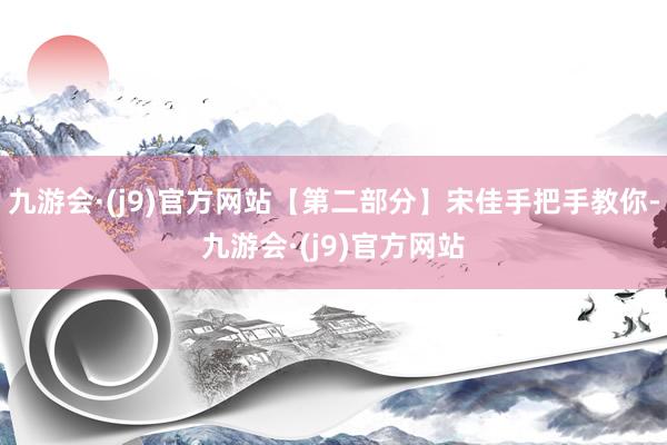 九游会·(j9)官方网站【第二部分】宋佳手把手教你-九游会·(j9)官方网站