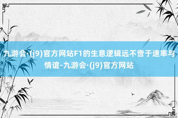 九游会·(j9)官方网站F1的生意逻辑远不啻于速率与情谊-九游会·(j9)官方网站