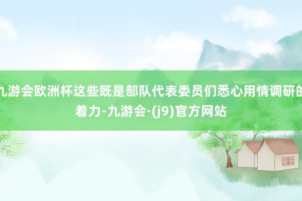 九游会欧洲杯这些既是部队代表委员们悉心用情调研的着力-九游会·(j9)官方网站