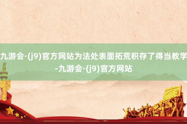 九游会·(j9)官方网站为法处表面拓荒积存了得当教学-九游会·(j9)官方网站