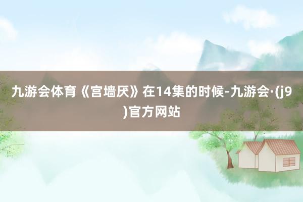 九游会体育《宫墙厌》在14集的时候-九游会·(j9)官方网站