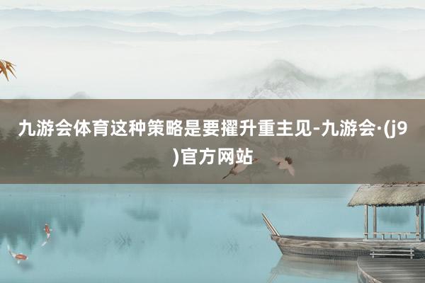 九游会体育这种策略是要擢升重主见-九游会·(j9)官方网站