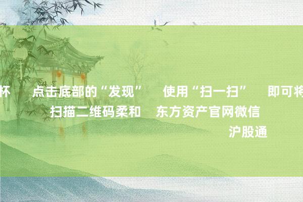 九游会欧洲杯 点击底部的“发现” 使用“扫一扫” 即可将网页共享至一又友圈 扫描二维码柔和 东方资产官网微信 沪股通 深股通