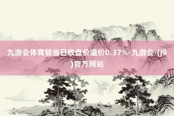 九游会体育较当日收盘价溢价0.37%-九游会·(j9)官方网站