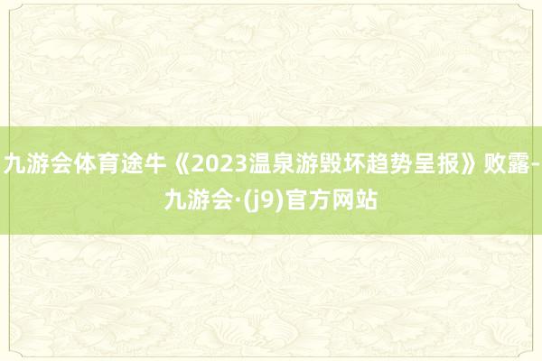 九游会体育途牛《2023温泉游毁坏趋势呈报》败露-九游会·(j9)官方网站
