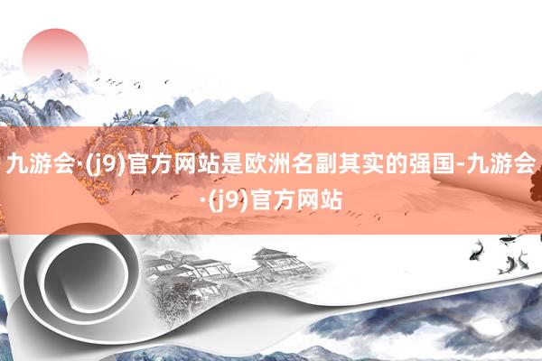 九游会·(j9)官方网站是欧洲名副其实的强国-九游会·(j9)官方网站