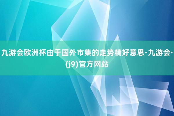 九游会欧洲杯由于国外市集的走势精好意思-九游会·(j9)官方网站