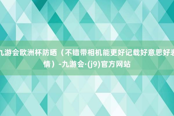 九游会欧洲杯防晒（不错带相机能更好记载好意思好表情）-九游会·(j9)官方网站