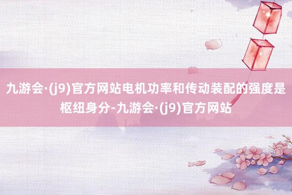 九游会·(j9)官方网站电机功率和传动装配的强度是枢纽身分-九游会·(j9)官方网站