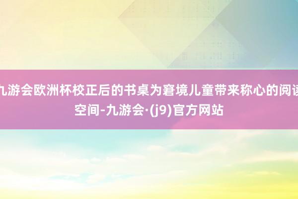 九游会欧洲杯校正后的书桌为窘境儿童带来称心的阅读空间-九游会·(j9)官方网站