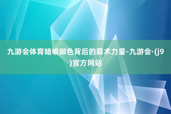 九游会体育暗喻脚色背后的霸术力量-九游会·(j9)官方网站