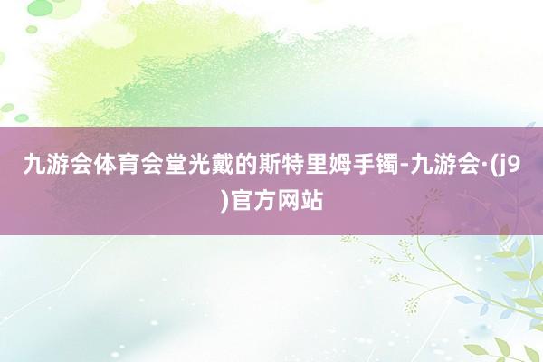 九游会体育会堂光戴的斯特里姆手镯-九游会·(j9)官方网站