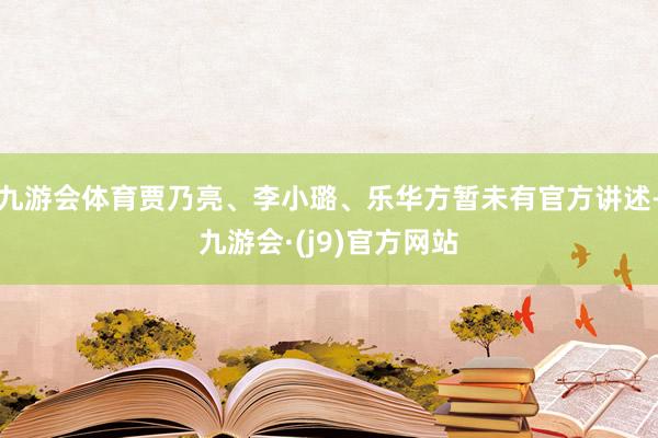 九游会体育贾乃亮、李小璐、乐华方暂未有官方讲述-九游会·(j9)官方网站