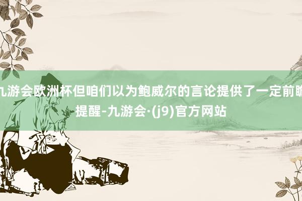 九游会欧洲杯但咱们以为鲍威尔的言论提供了一定前瞻提醒-九游会·(j9)官方网站