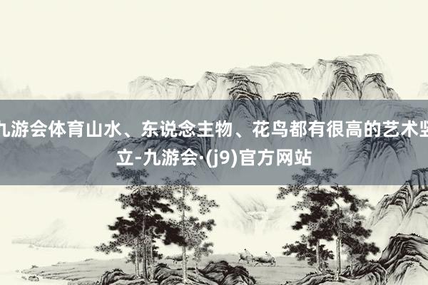 九游会体育山水、东说念主物、花鸟都有很高的艺术竖立-九游会·(j9)官方网站