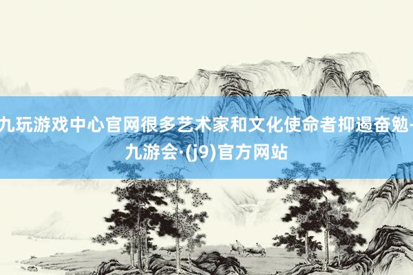 九玩游戏中心官网很多艺术家和文化使命者抑遏奋勉-九游会·(j9)官方网站