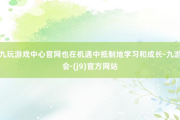 九玩游戏中心官网也在机遇中抵制地学习和成长-九游会·(j9)官方网站