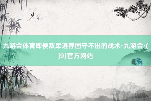 九游会体育即便敌军遴荐固守不出的战术-九游会·(j9)官方网站