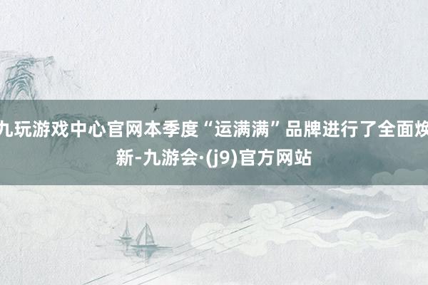 九玩游戏中心官网本季度“运满满”品牌进行了全面焕新-九游会·(j9)官方网站