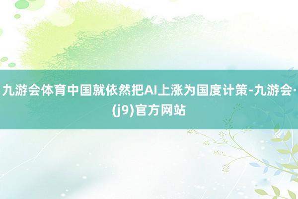 九游会体育中国就依然把AI上涨为国度计策-九游会·(j9)官方网站