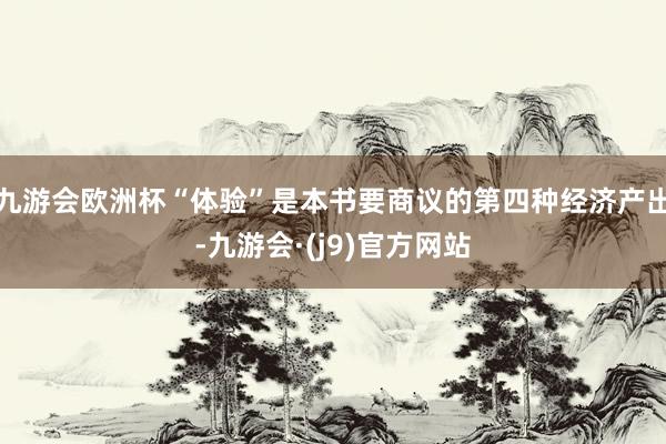 九游会欧洲杯“体验”是本书要商议的第四种经济产出-九游会·(j9)官方网站