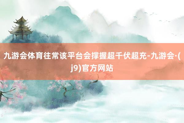 九游会体育往常该平台会撑握超千伏超充-九游会·(j9)官方网站