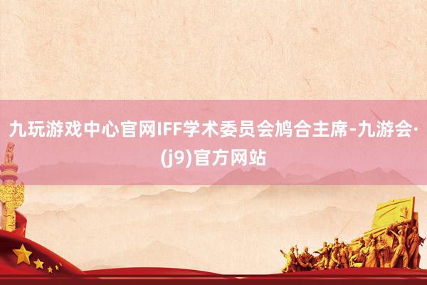九玩游戏中心官网IFF学术委员会鸠合主席-九游会·(j9)官方网站