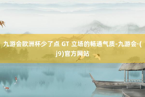 九游会欧洲杯少了点 GT 立场的畅通气质-九游会·(j9)官方网站