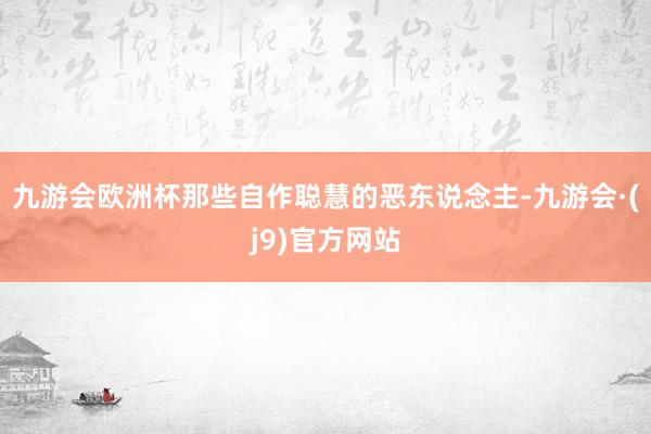九游会欧洲杯那些自作聪慧的恶东说念主-九游会·(j9)官方网站