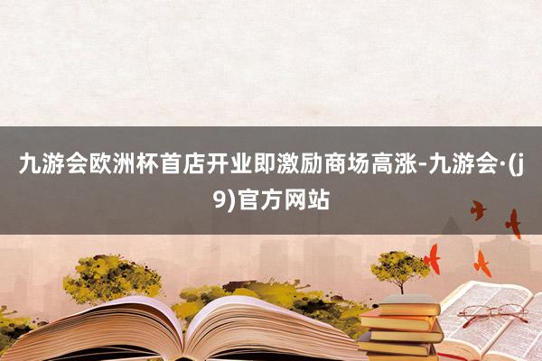 九游会欧洲杯首店开业即激励商场高涨-九游会·(j9)官方网站