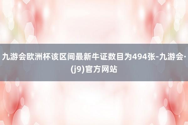 九游会欧洲杯该区间最新牛证数目为494张-九游会·(j9)官方网站