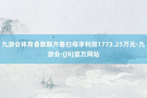 九游会体育香飘飘齐备归母净利润1773.25万元-九游会·(j9)官方网站